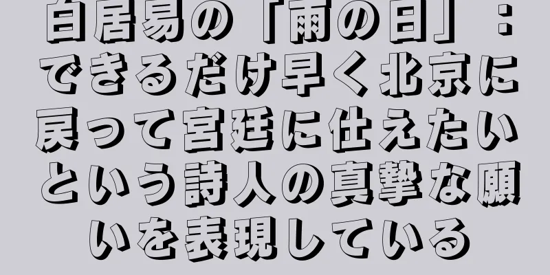 白居易の「雨の日」：できるだけ早く北京に戻って宮廷に仕えたいという詩人の真摯な願いを表現している
