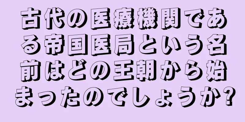 古代の医療機関である帝国医局という名前はどの王朝から始まったのでしょうか?
