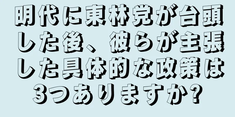 明代に東林党が台頭した後、彼らが主張した具体的な政策は3つありますか?
