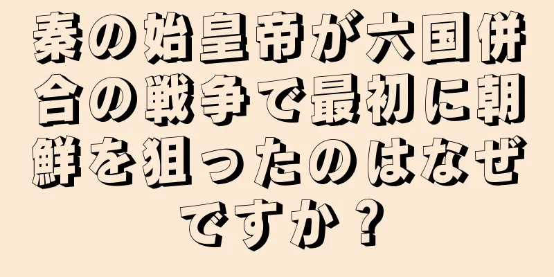 秦の始皇帝が六国併合の戦争で最初に朝鮮を狙ったのはなぜですか？