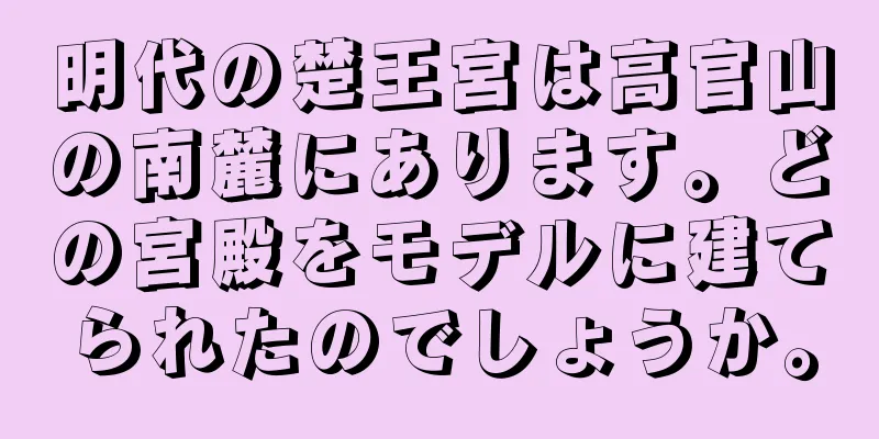 明代の楚王宮は高官山の南麓にあります。どの宮殿をモデルに建てられたのでしょうか。