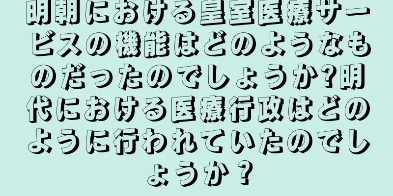 明朝における皇室医療サービスの機能はどのようなものだったのでしょうか?明代における医療行政はどのように行われていたのでしょうか？