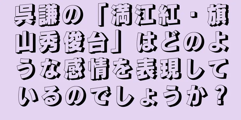 呉謙の「満江紅・旗山秀俊台」はどのような感情を表現しているのでしょうか？