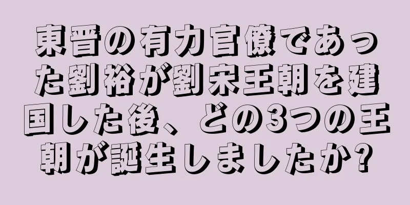東晋の有力官僚であった劉裕が劉宋王朝を建国した後、どの3つの王朝が誕生しましたか?