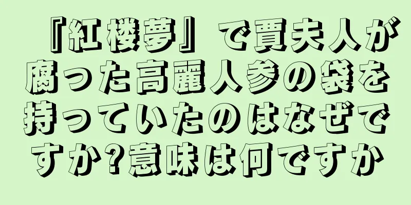 『紅楼夢』で賈夫人が腐った高麗人参の袋を持っていたのはなぜですか?意味は何ですか