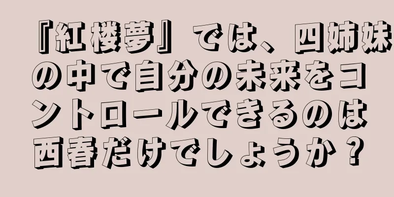 『紅楼夢』では、四姉妹の中で自分の未来をコントロールできるのは西春だけでしょうか？