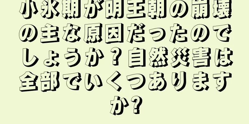 小氷期が明王朝の崩壊の主な原因だったのでしょうか？自然災害は全部でいくつありますか?