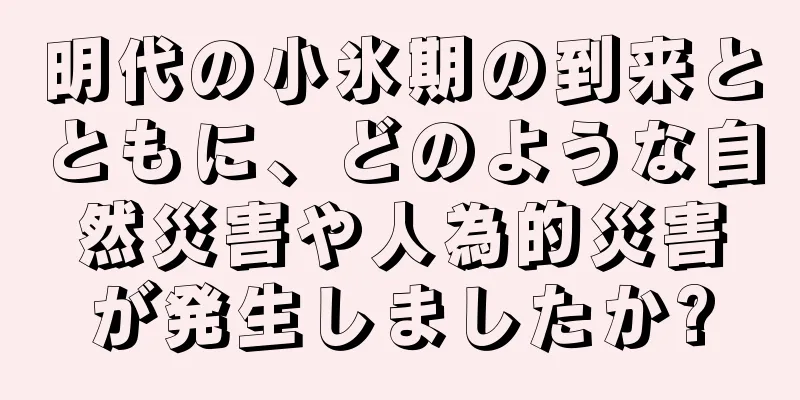 明代の小氷期の到来とともに、どのような自然災害や人為的災害が発生しましたか?