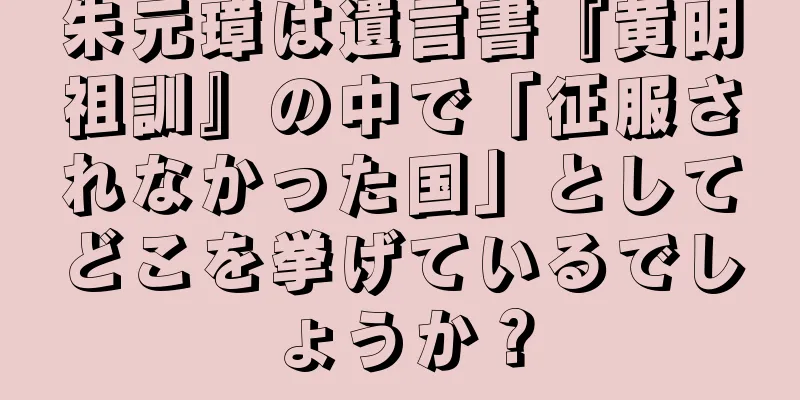 朱元璋は遺言書『黄明祖訓』の中で「征服されなかった国」としてどこを挙げているでしょうか？