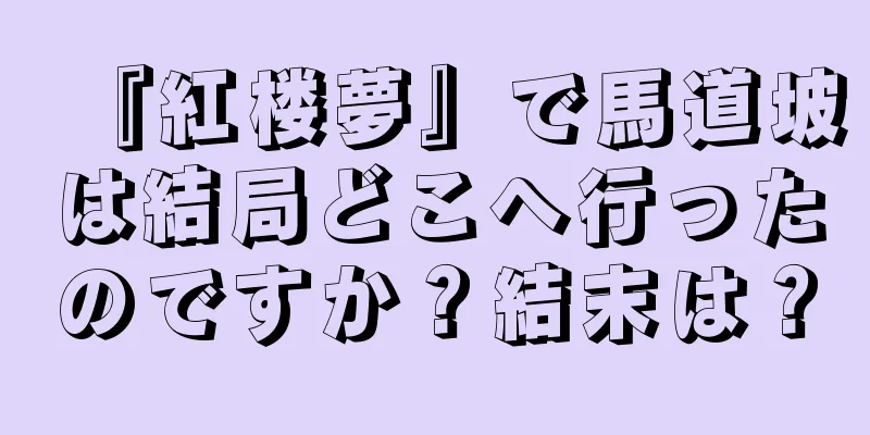 『紅楼夢』で馬道坡は結局どこへ行ったのですか？結末は？