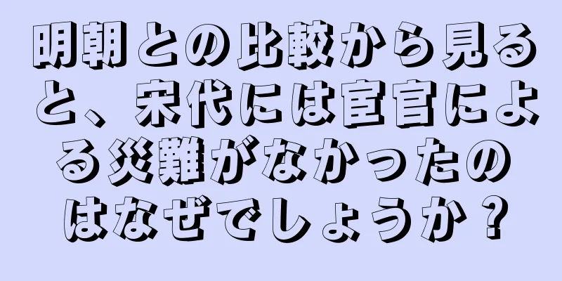 明朝との比較から見ると、宋代には宦官による災難がなかったのはなぜでしょうか？