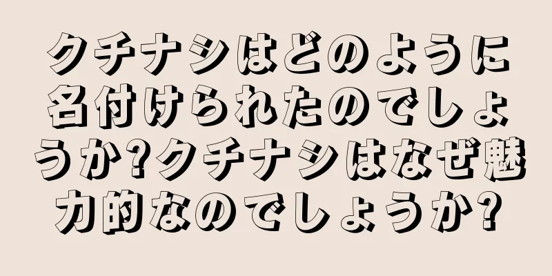 クチナシはどのように名付けられたのでしょうか?クチナシはなぜ魅力的なのでしょうか?