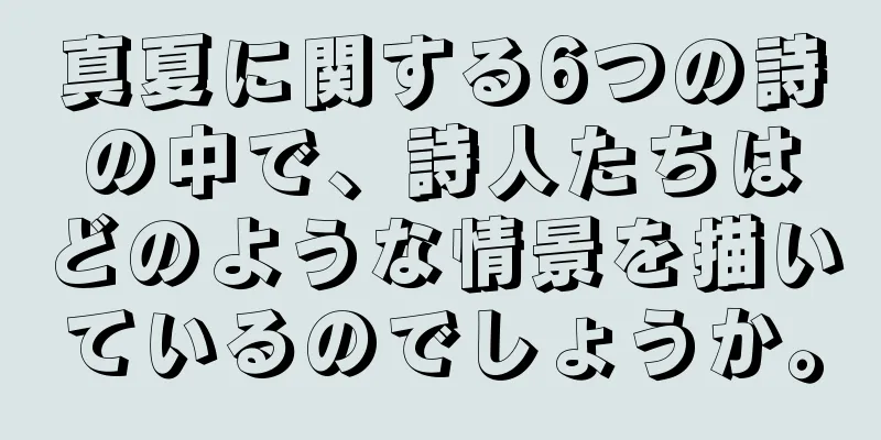 真夏に関する6つの詩の中で、詩人たちはどのような情景を描いているのでしょうか。