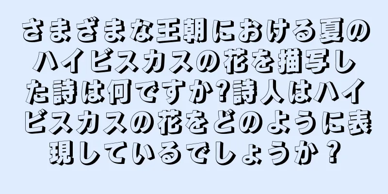 さまざまな王朝における夏のハイビスカスの花を描写した詩は何ですか?詩人はハイビスカスの花をどのように表現しているでしょうか？