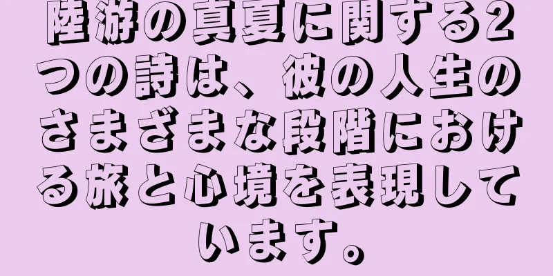 陸游の真夏に関する2つの詩は、彼の人生のさまざまな段階における旅と心境を表現しています。