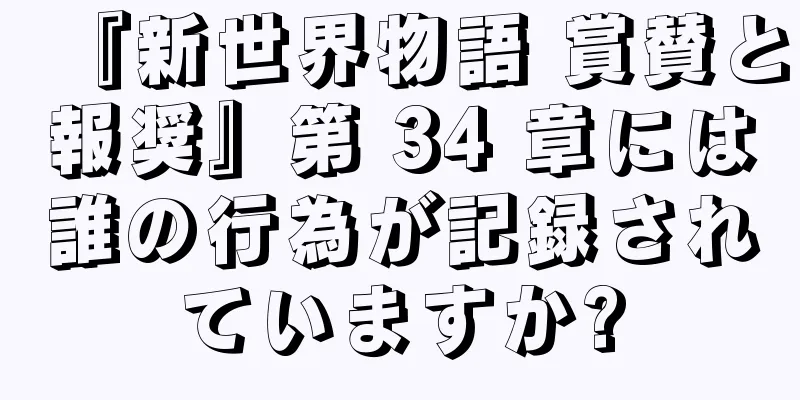 『新世界物語 賞賛と報奨』第 34 章には誰の行為が記録されていますか?