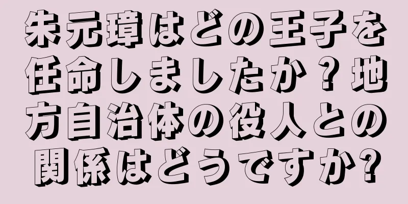 朱元璋はどの王子を任命しましたか？地方自治体の役人との関係はどうですか?