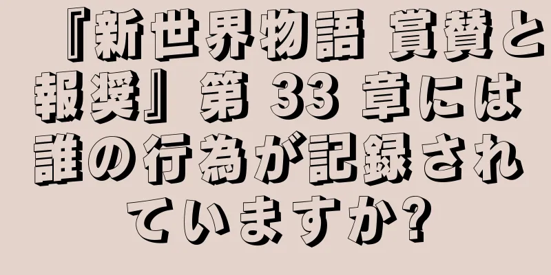 『新世界物語 賞賛と報奨』第 33 章には誰の行為が記録されていますか?