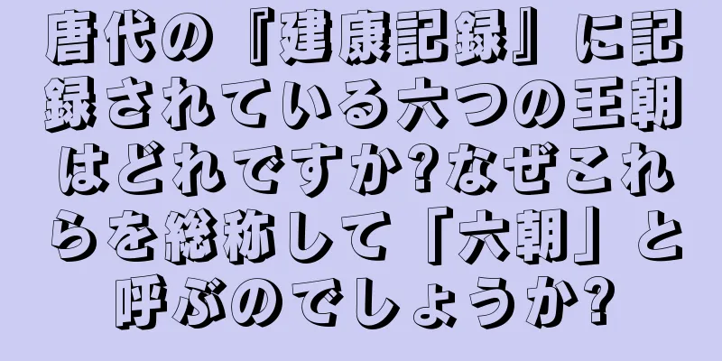 唐代の『建康記録』に記録されている六つの王朝はどれですか?なぜこれらを総称して「六朝」と呼ぶのでしょうか?