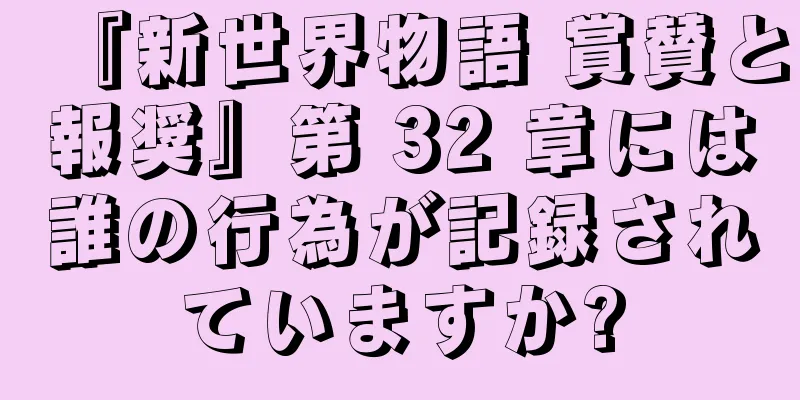 『新世界物語 賞賛と報奨』第 32 章には誰の行為が記録されていますか?