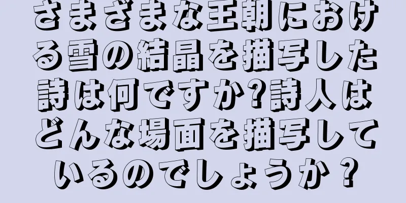 さまざまな王朝における雪の結晶を描写した詩は何ですか?詩人はどんな場面を描写しているのでしょうか？