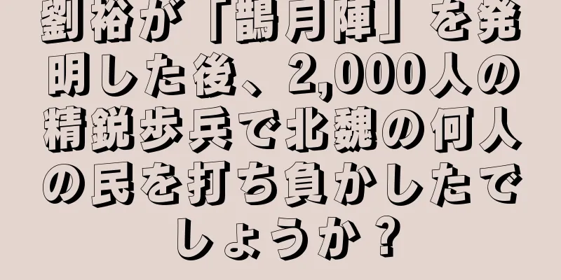 劉裕が「鵲月陣」を発明した後、2,000人の精鋭歩兵で北魏の何人の民を打ち負かしたでしょうか？