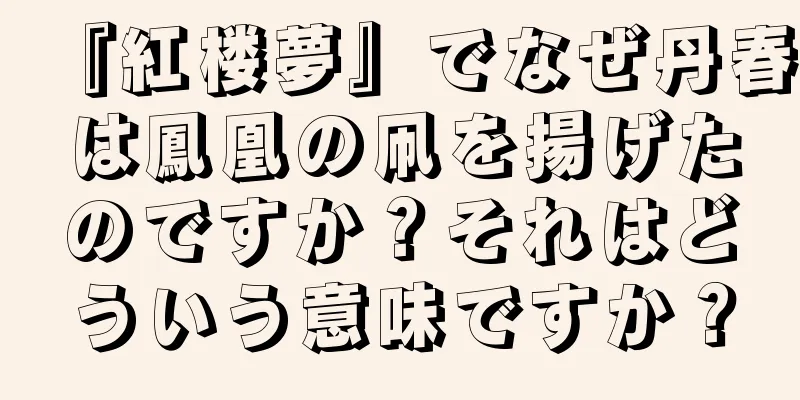 『紅楼夢』でなぜ丹春は鳳凰の凧を揚げたのですか？それはどういう意味ですか？