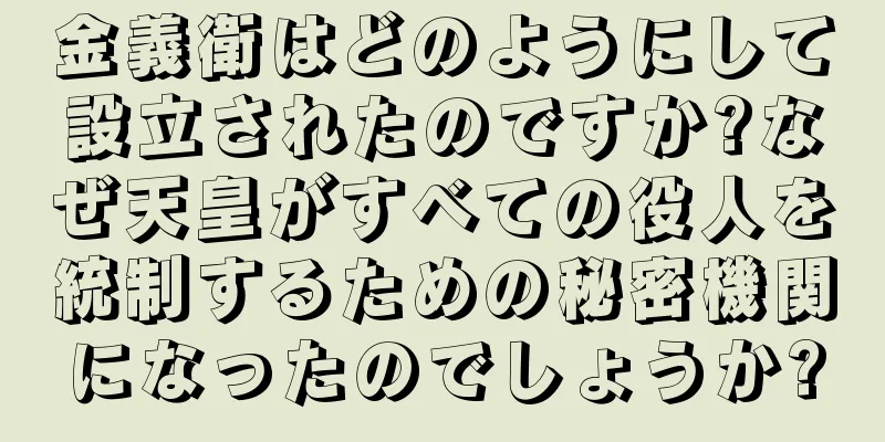 金義衛はどのようにして設立されたのですか?なぜ天皇がすべての役人を統制するための秘密機関になったのでしょうか?