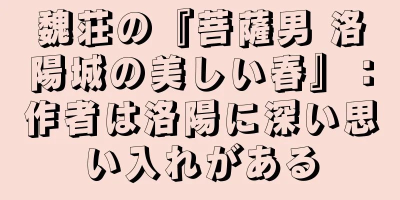 魏荘の『菩薩男 洛陽城の美しい春』：作者は洛陽に深い思い入れがある
