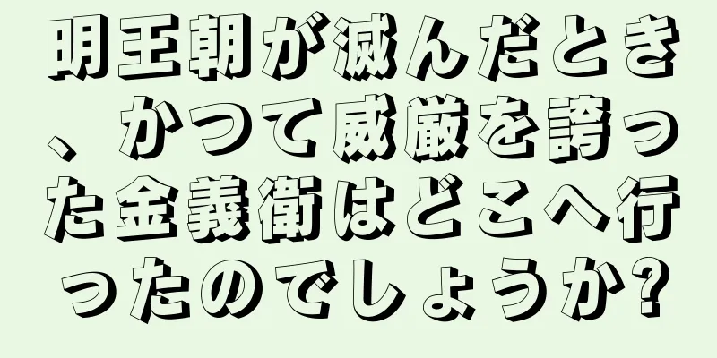 明王朝が滅んだとき、かつて威厳を誇った金義衛はどこへ行ったのでしょうか?