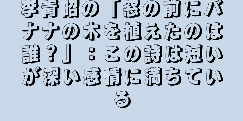李青昭の「窓の前にバナナの木を植えたのは誰？」：この詩は短いが深い感情に満ちている