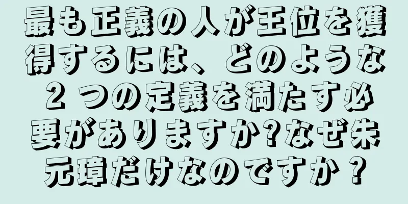 最も正義の人が王位を獲得するには、どのような 2 つの定義を満たす必要がありますか?なぜ朱元璋だけなのですか？