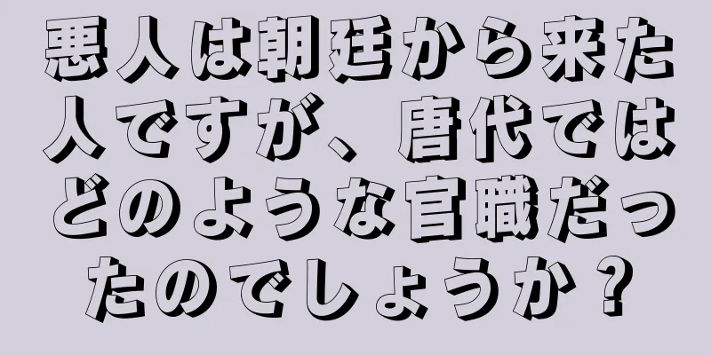 悪人は朝廷から来た人ですが、唐代ではどのような官職だったのでしょうか？