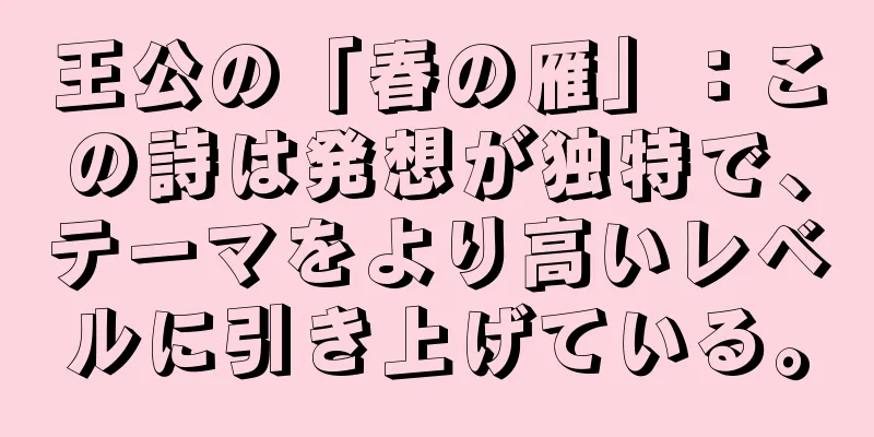 王公の「春の雁」：この詩は発想が独特で、テーマをより高いレベルに引き上げている。