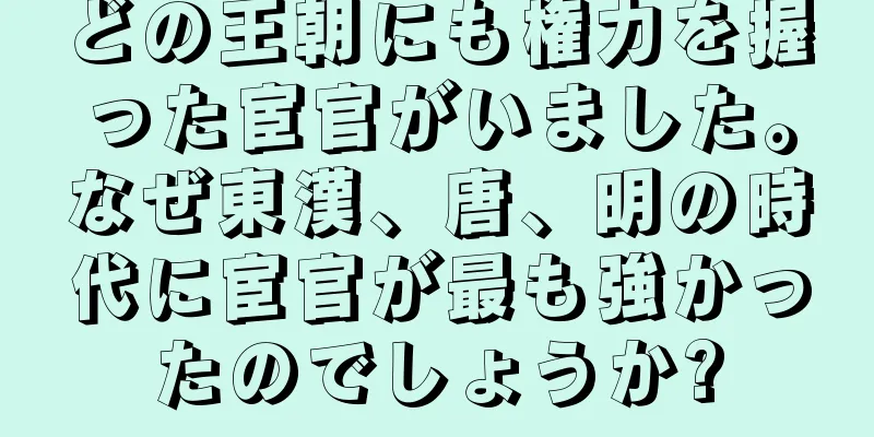 どの王朝にも権力を握った宦官がいました。なぜ東漢、唐、明の時代に宦官が最も強かったのでしょうか?