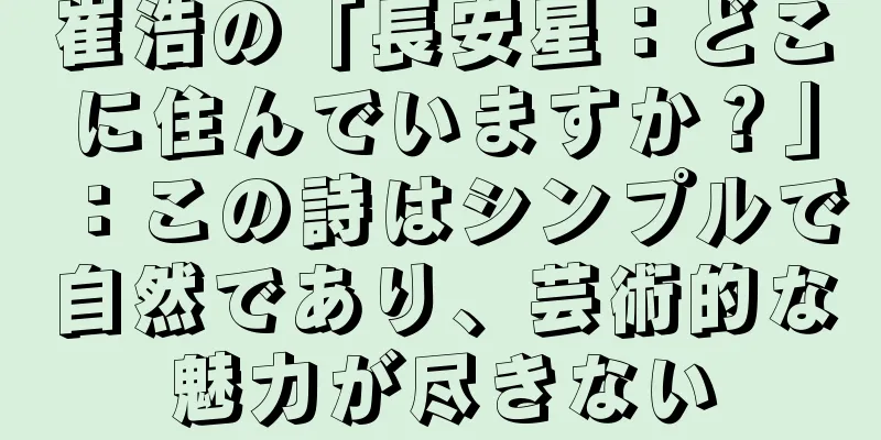 崔浩の「長安星：どこに住んでいますか？」：この詩はシンプルで自然であり、芸術的な魅力が尽きない