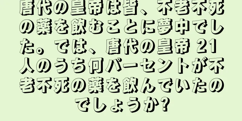 唐代の皇帝は皆、不老不死の薬を飲むことに夢中でした。では、唐代の皇帝 21 人のうち何パーセントが不老不死の薬を飲んでいたのでしょうか?