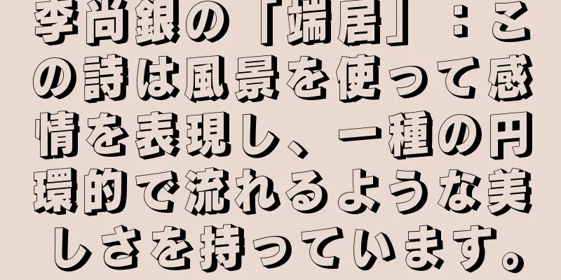 李尚銀の「端居」：この詩は風景を使って感情を表現し、一種の円環的で流れるような美しさを持っています。