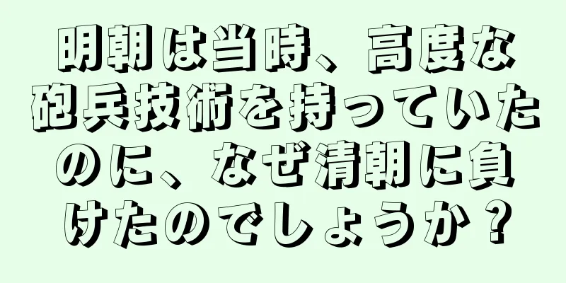 明朝は当時、高度な砲兵技術を持っていたのに、なぜ清朝に負けたのでしょうか？