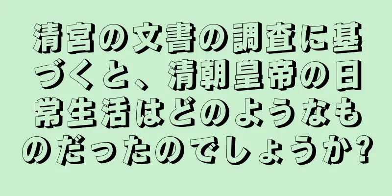 清宮の文書の調査に基づくと、清朝皇帝の日常生活はどのようなものだったのでしょうか?