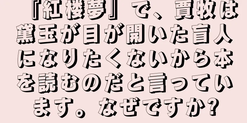 『紅楼夢』で、賈牧は黛玉が目が開いた盲人になりたくないから本を読むのだと言っています。なぜですか?