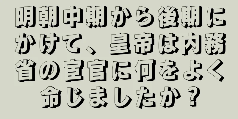 明朝中期から後期にかけて、皇帝は内務省の宦官に何をよく命じましたか？