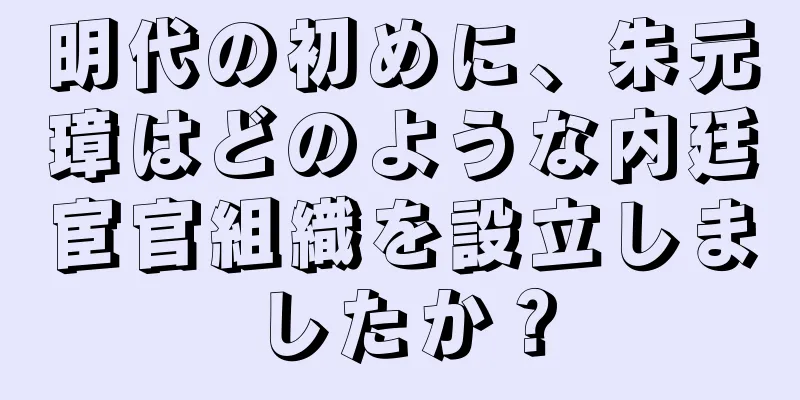 明代の初めに、朱元璋はどのような内廷宦官組織を設立しましたか？