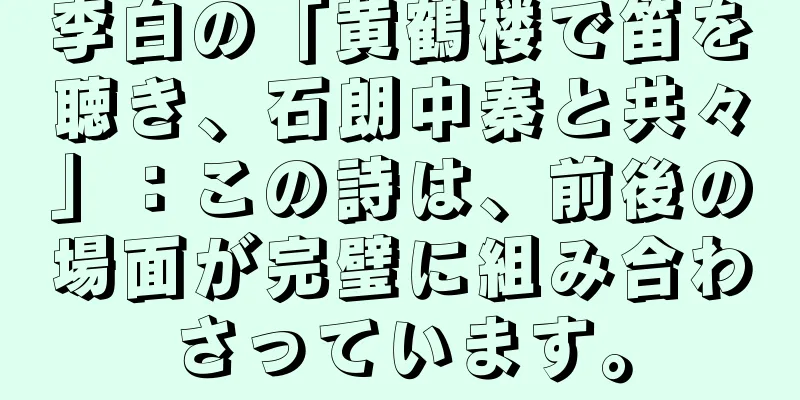 李白の「黄鶴楼で笛を聴き、石朗中秦と共々」：この詩は、前後の場面が完璧に組み合わさっています。