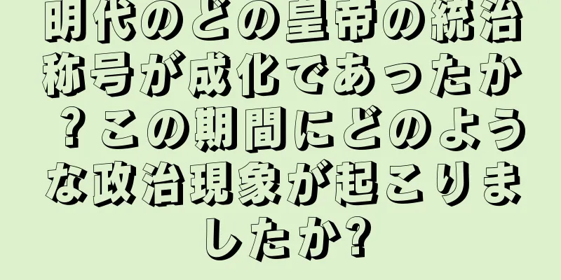 明代のどの皇帝の統治称号が成化であったか？この期間にどのような政治現象が起こりましたか?