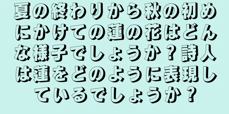 夏の終わりから秋の初めにかけての蓮の花はどんな様子でしょうか？詩人は蓮をどのように表現しているでしょうか？