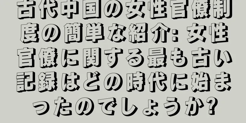 古代中国の女性官僚制度の簡単な紹介: 女性官僚に関する最も古い記録はどの時代に始まったのでしょうか?