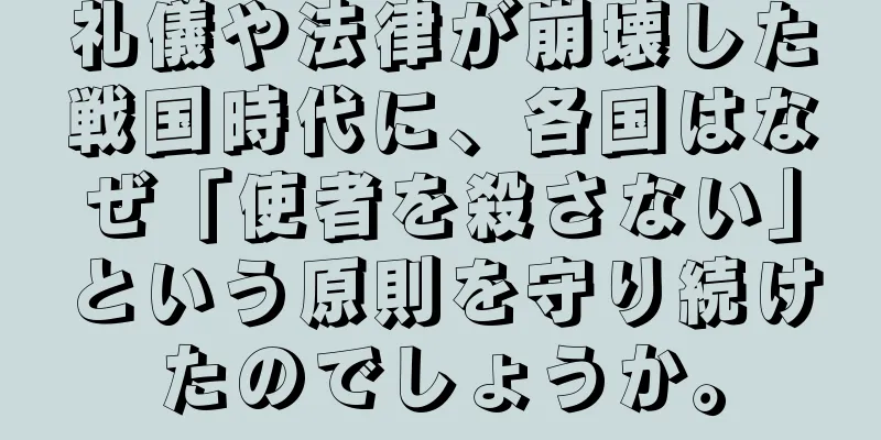礼儀や法律が崩壊した戦国時代に、各国はなぜ「使者を殺さない」という原則を守り続けたのでしょうか。