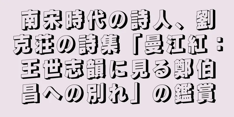 南宋時代の詩人、劉克荘の詩集「曼江紅：王世志韻に見る鄭伯昌への別れ」の鑑賞