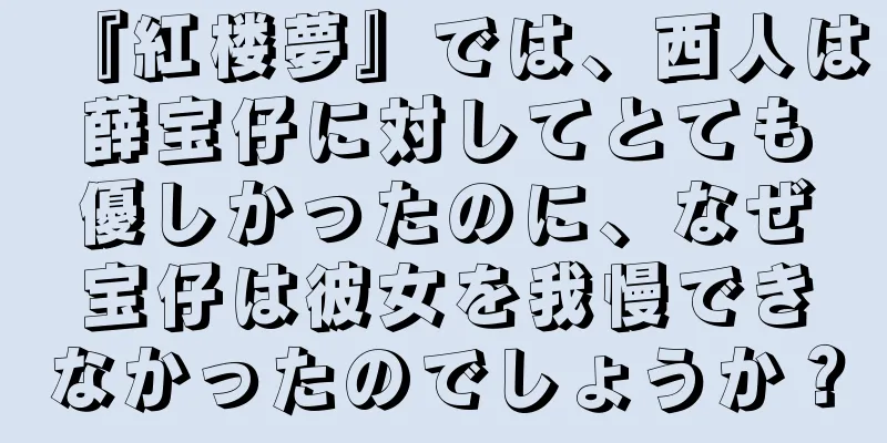 『紅楼夢』では、西人は薛宝仔に対してとても優しかったのに、なぜ宝仔は彼女を我慢できなかったのでしょうか？
